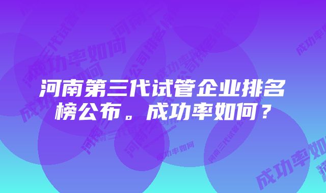 河南第三代试管企业排名榜公布。成功率如何？