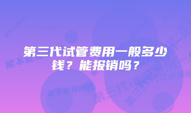 第三代试管费用一般多少钱？能报销吗？