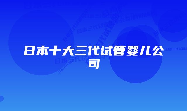 日本十大三代试管婴儿公司