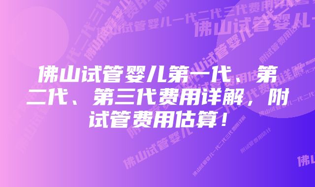 佛山试管婴儿第一代、第二代、第三代费用详解，附试管费用估算！