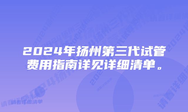 2024年扬州第三代试管费用指南详见详细清单。