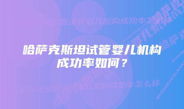 哈萨克斯坦试管婴儿机构成功率如何？