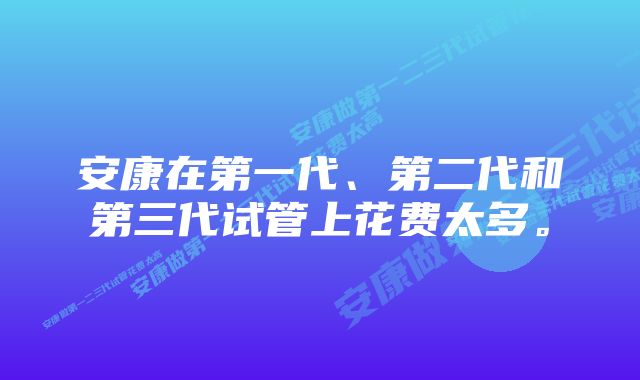 安康在第一代、第二代和第三代试管上花费太多。