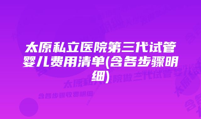 太原私立医院第三代试管婴儿费用清单(含各步骤明细)