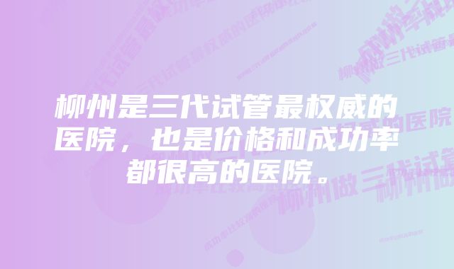 柳州是三代试管最权威的医院，也是价格和成功率都很高的医院。