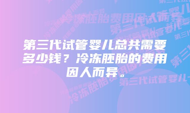 第三代试管婴儿总共需要多少钱？冷冻胚胎的费用因人而异。