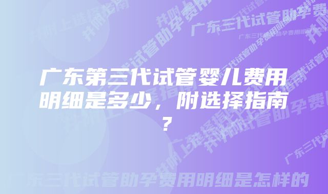 广东第三代试管婴儿费用明细是多少，附选择指南？