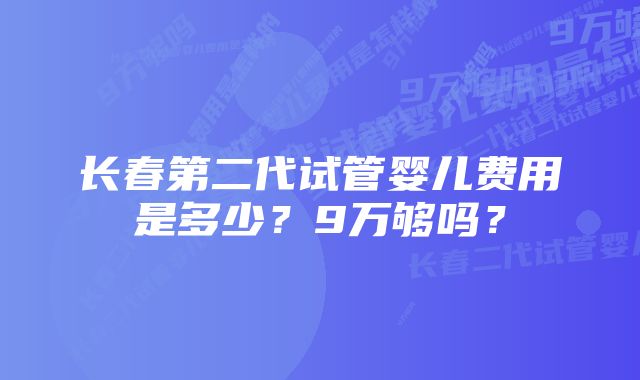 长春第二代试管婴儿费用是多少？9万够吗？