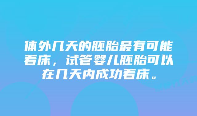 体外几天的胚胎最有可能着床，试管婴儿胚胎可以在几天内成功着床。