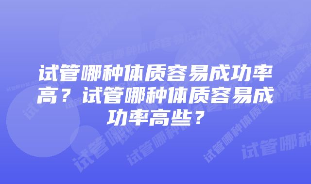 试管哪种体质容易成功率高？试管哪种体质容易成功率高些？