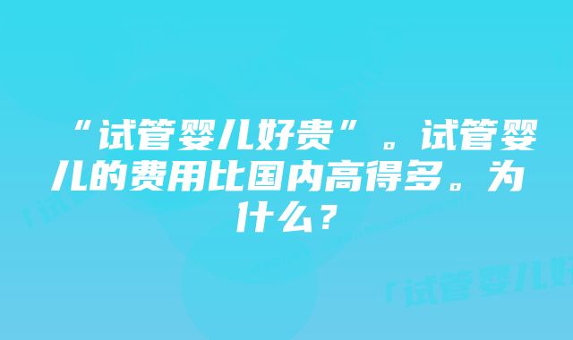 “试管婴儿好贵”。试管婴儿的费用比国内高得多。为什么？