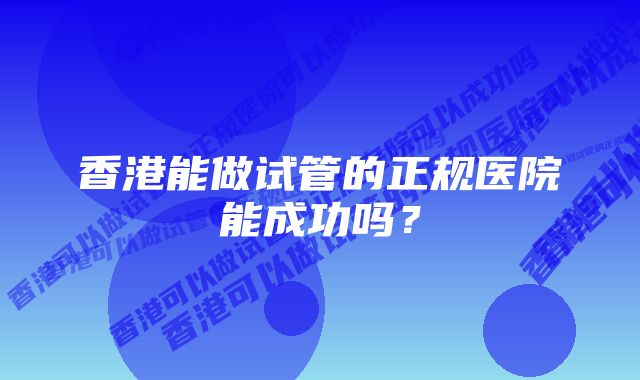 香港能做试管的正规医院能成功吗？