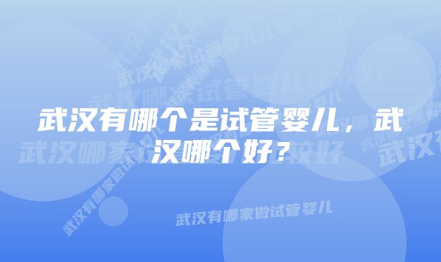 武汉有哪个是试管婴儿，武汉哪个好？