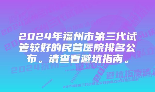 2024年福州市第三代试管较好的民营医院排名公布。请查看避坑指南。