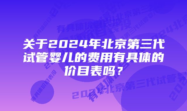 关于2024年北京第三代试管婴儿的费用有具体的价目表吗？