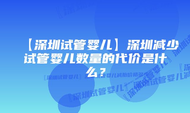 【深圳试管婴儿】深圳减少试管婴儿数量的代价是什么？