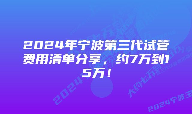 2024年宁波第三代试管费用清单分享，约7万到15万！