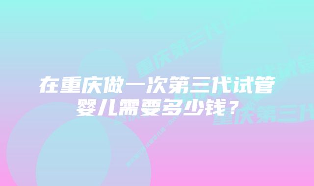 在重庆做一次第三代试管婴儿需要多少钱？