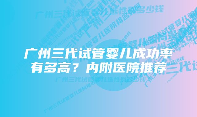 广州三代试管婴儿成功率有多高？内附医院推荐