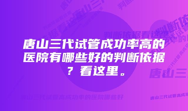 唐山三代试管成功率高的医院有哪些好的判断依据？看这里。