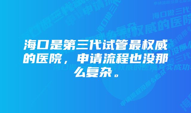 海口是第三代试管最权威的医院，申请流程也没那么复杂。