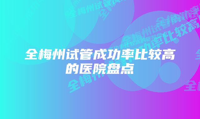 全梅州试管成功率比较高的医院盘点