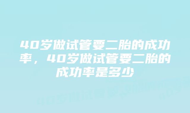 40岁做试管要二胎的成功率，40岁做试管要二胎的成功率是多少