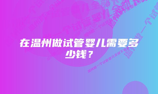 在温州做试管婴儿需要多少钱？