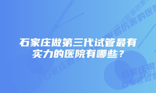 石家庄做第三代试管最有实力的医院有哪些？