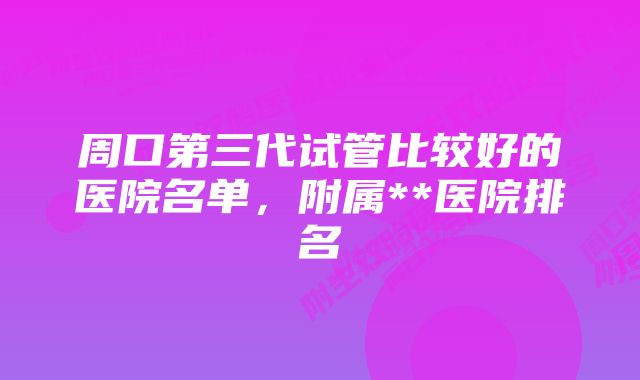 周口第三代试管比较好的医院名单，附属**医院排名