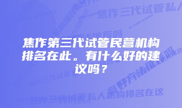 焦作第三代试管民营机构排名在此。有什么好的建议吗？