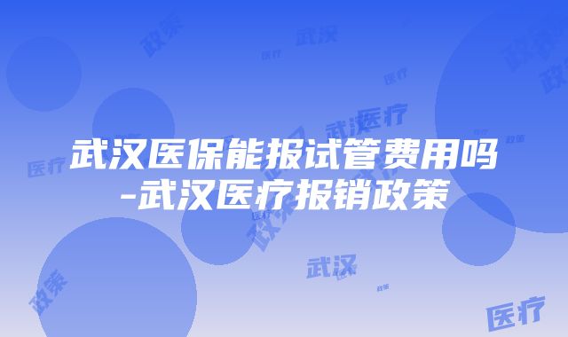 武汉医保能报试管费用吗-武汉医疗报销政策