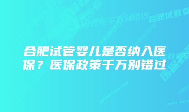 合肥试管婴儿是否纳入医保？医保政策千万别错过