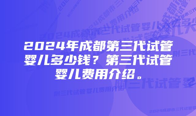 2024年成都第三代试管婴儿多少钱？第三代试管婴儿费用介绍。