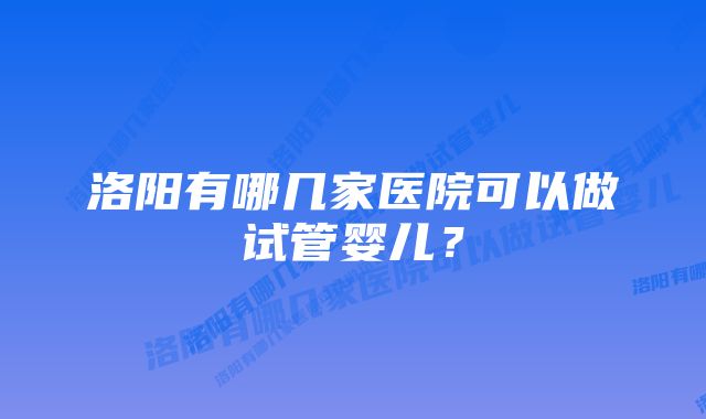 洛阳有哪几家医院可以做试管婴儿？