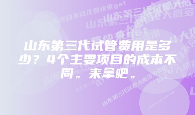 山东第三代试管费用是多少？4个主要项目的成本不同。来拿吧。