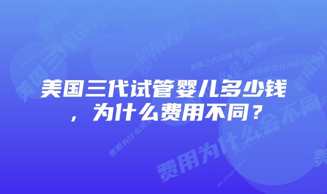 美国三代试管婴儿多少钱，为什么费用不同？