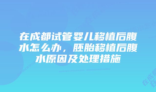 在成都试管婴儿移植后腹水怎么办，胚胎移植后腹水原因及处理措施