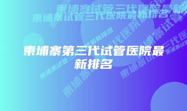 柬埔寨第三代试管医院最新排名