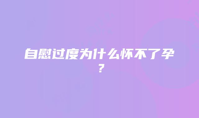 自慰过度为什么怀不了孕？