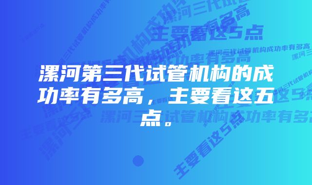 漯河第三代试管机构的成功率有多高，主要看这五点。