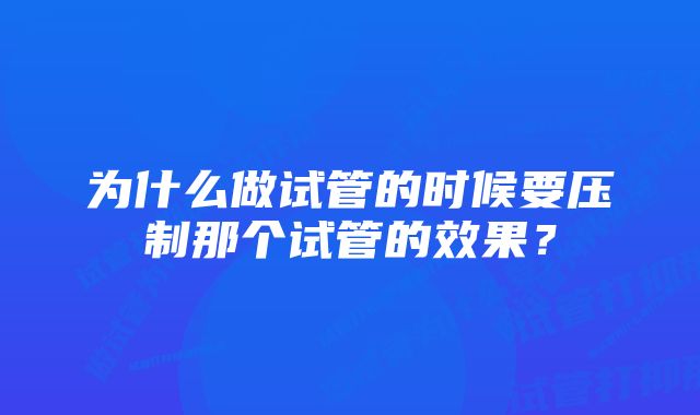 为什么做试管的时候要压制那个试管的效果？