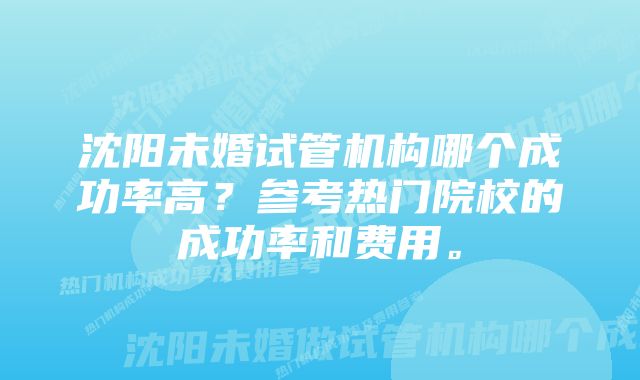 沈阳未婚试管机构哪个成功率高？参考热门院校的成功率和费用。