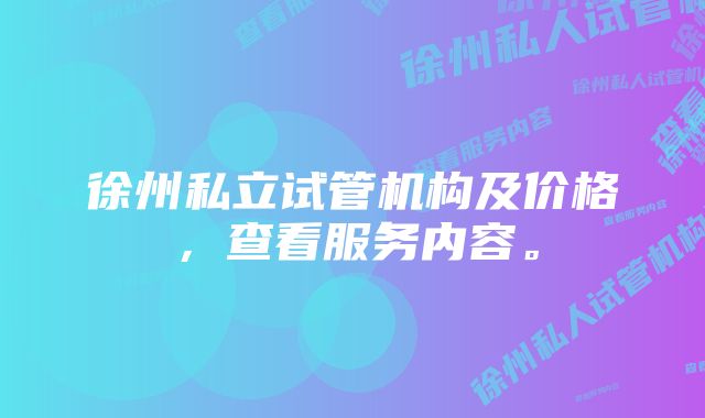 徐州私立试管机构及价格，查看服务内容。