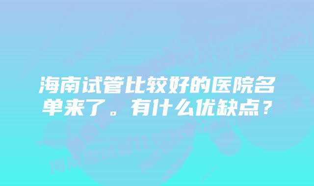 海南试管比较好的医院名单来了。有什么优缺点？