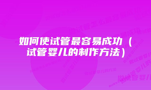 如何使试管最容易成功（试管婴儿的制作方法）