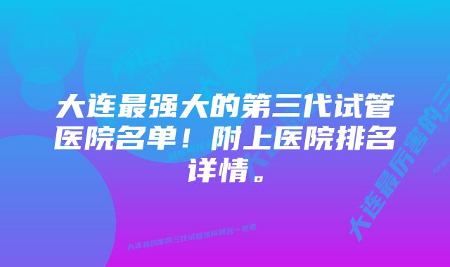 大连最强大的第三代试管医院名单！附上医院排名详情。