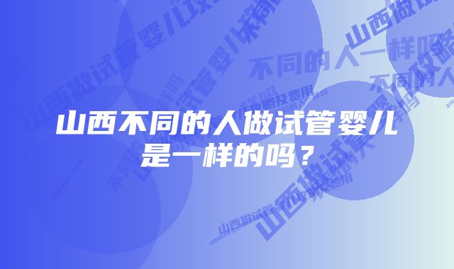 山西不同的人做试管婴儿是一样的吗？