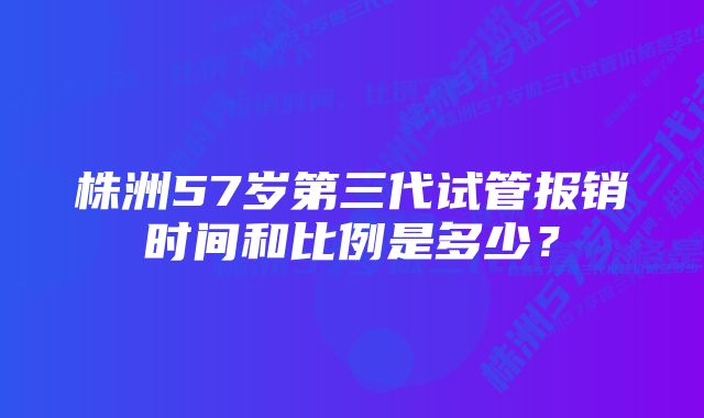 株洲57岁第三代试管报销时间和比例是多少？