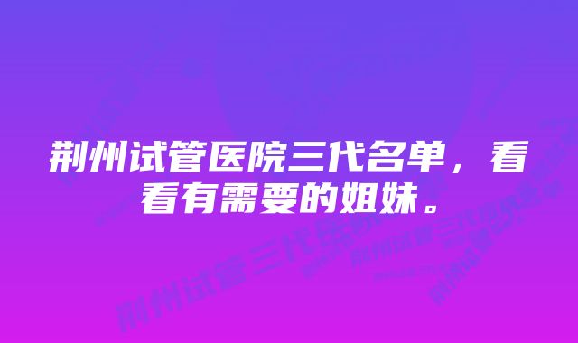 荆州试管医院三代名单，看看有需要的姐妹。